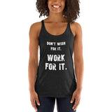 Women's Racerback Tank: Don't Wish For It. WORK For It.